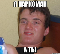 я наркоман а ты