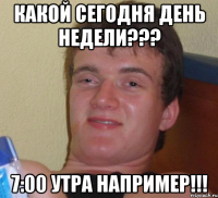 какой сегодня день недели??? 7:00 утра например!!!