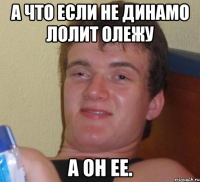 а что если не динамо лолит олежу а он ее.