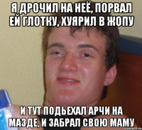 я дрочил на неё, порвал ей глотку, хуярил в жопу и тут подьехал арчи на мазде, и забрал свою маму