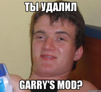 ты удалил garry's mod?
