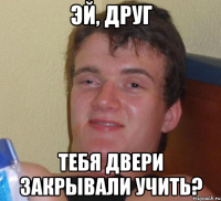 эй, друг тебя двери закрывали учить?