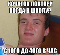 кочатов повтори когда в школу? с 1ого до 4ого в час