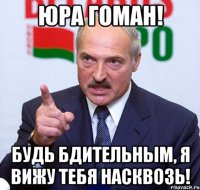 юра гоман! будь бдительным, я вижу тебя насквозь!