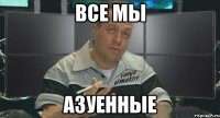 все мы азуенные