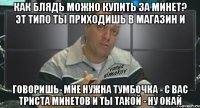 как блядь можно купить за минет? эт типо ты приходишь в магазин и говоришь- мне нужна тумбочка - с вас триста минетов и ты такой - ну окай