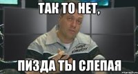 так то нет, пизда ты слепая
