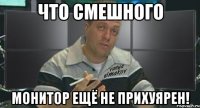что смешного монитор ещё не прихуярен!