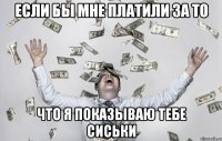 если бы мне платили за то что я показываю тебе сиськи