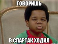 говоришь в спартак ходил