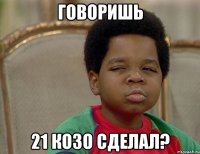 говоришь 21 козо сделал?