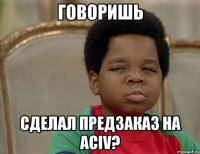 говоришь сделал предзаказ на асiv?