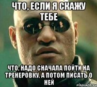 что, если я скажу тебе что, надо сначала пойти на тренеровку, а потом писать о ней