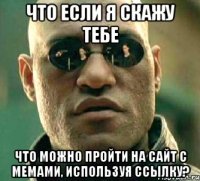 что если я скажу тебе что можно пройти на сайт с мемами, используя ссылку?