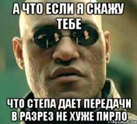 а что если я скажу тебе что степа дает передачи в разрез не хуже пирло