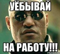 уёбывай на работу!!!