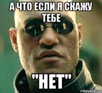 а что если я скажу тебе "нет"