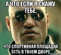 а что если я скажу тебе, что спортивная площадка есть в твоем дворе