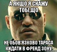 а якщо я скажу тобі,що не обов'язково тараса кидати в френд зону