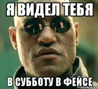 я видел тебя в субботу в фейсе