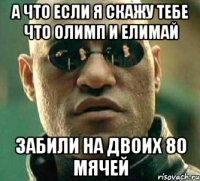 а что если я скажу тебе что олимп и елимай забили на двоих 80 мячей