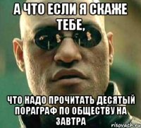 а что если я скаже тебе, что надо прочитать десятый пораграф по обществу на завтра