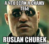 а что если я скажу тебе ruslan churek