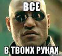 все в твоих руках