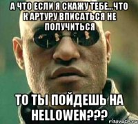 а что если я скажу тебе...что к артуру вписаться не получиться то ты пойдешь на hellowen???