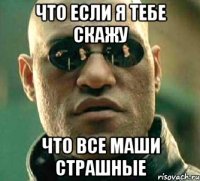 что если я тебе скажу что все маши страшные