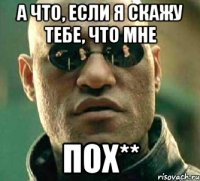 а что, если я скажу тебе, что мне пох**