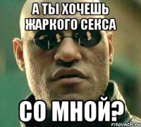 а ты хочешь жаркого секса со мной?