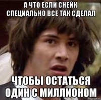 а что если снейк специально все так сделал чтобы остаться один с миллионом