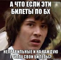 а что если эти билеты по бх неправильные и на каждую группу свои билеты?