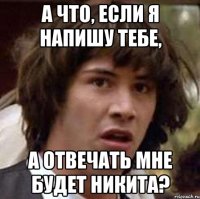 а что, если я напишу тебе, а отвечать мне будет никита?