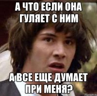 а что если она гуляет с ним а все еще думает при меня?