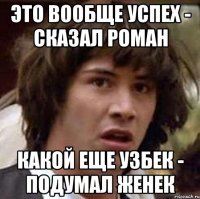 это вообще успех - сказал роман какой еще узбек - подумал женек