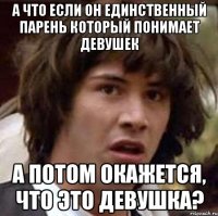 а что если он единственный парень который понимает девушек а потом окажется, что это девушка?