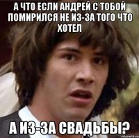 а что если андрей с тобой помирился не из-за того что хотел а из-за свадьбы?