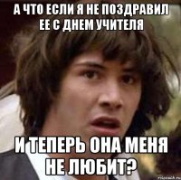 а что если я не поздравил ее с днем учителя и теперь она меня не любит?