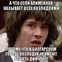 а что если алименков называет всех козлодоями потому что в болгарском городе козлодуй не умеют решать дифуры?