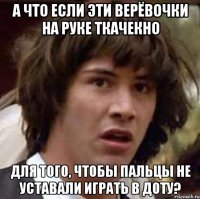 а что если эти верёвочки на руке ткачекно для того, чтобы пальцы не уставали играть в доту?