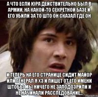 а что если юра действительно был в армии, на какой-то секретной базе и его убили за то што он сказал где он и теперь на его странице сидит майор или генерал я хз и пишет от его имени штобы мы ничего не заподозрили и не начинали расследование...