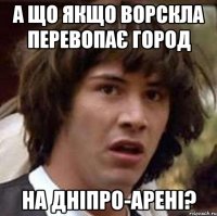 а що якщо ворскла перевопає город на дніпро-арені?