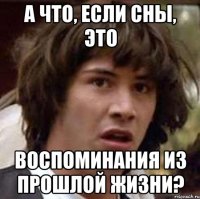 а что, если сны, это воспоминания из прошлой жизни?