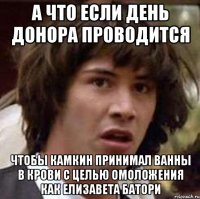 а что если день донора проводится чтобы камкин принимал ванны в крови с целью омоложения как елизавета батори