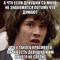 а что если девушки со мной не знакомятся потому что думают что у такого красивого парня есть девушка и им ничего не светит