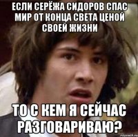 если серёжа сидоров спас мир от конца света ценой своей жизни то с кем я сейчас разговариваю?