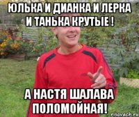 юлька и дианка и лерка и танька крутые ! а настя шалава поломойная!