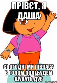 прівєт, я даша сьогодні ми півчаса в голом полі будем шукать дуб